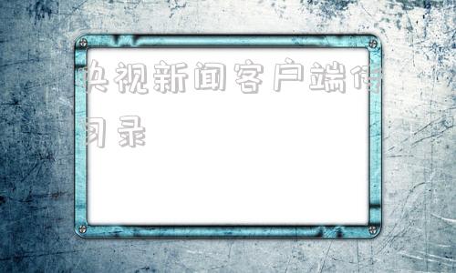 央视新闻客户端传习录央视新闻客户端百度百科