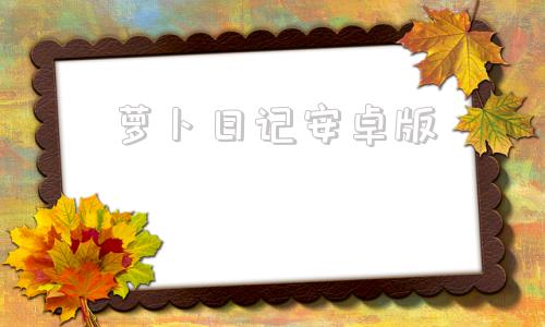 萝卜日记安卓版萝卜浏览器安卓版官网